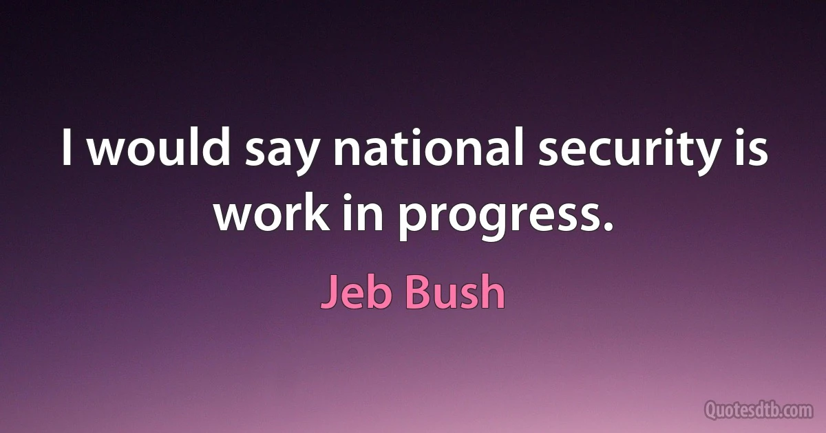 I would say national security is work in progress. (Jeb Bush)