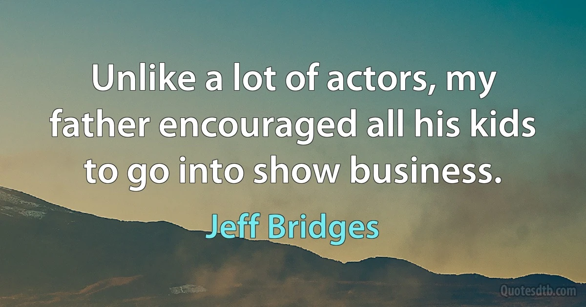 Unlike a lot of actors, my father encouraged all his kids to go into show business. (Jeff Bridges)