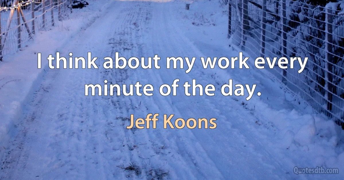 I think about my work every minute of the day. (Jeff Koons)