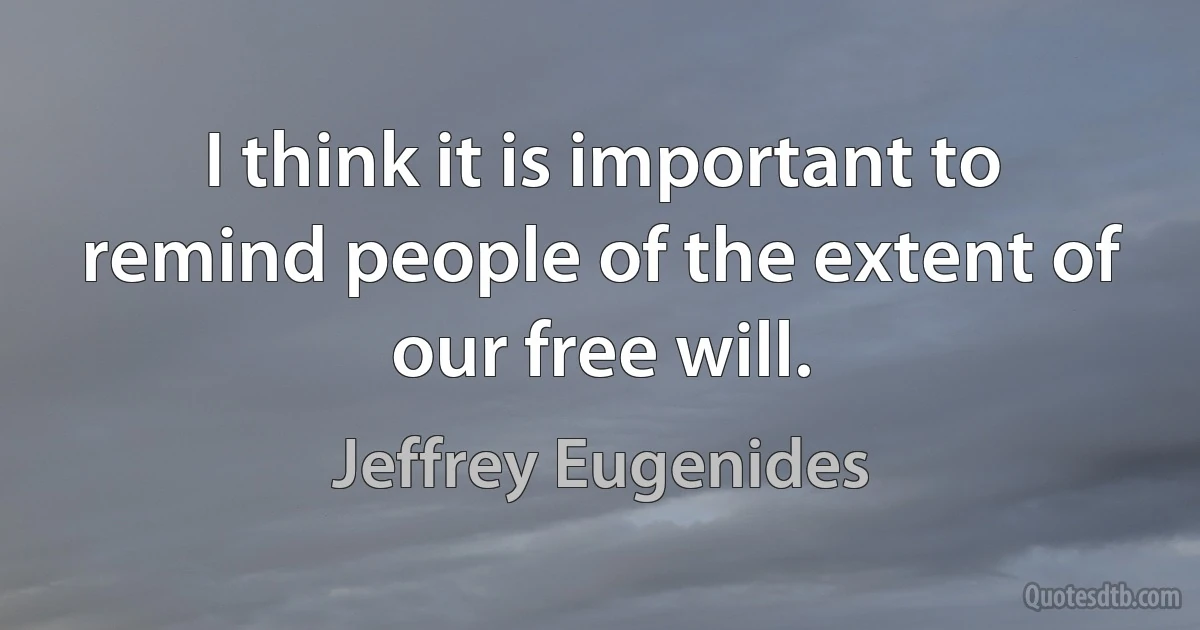 I think it is important to remind people of the extent of our free will. (Jeffrey Eugenides)