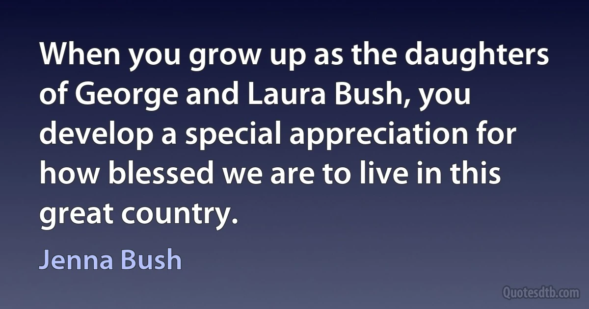 When you grow up as the daughters of George and Laura Bush, you develop a special appreciation for how blessed we are to live in this great country. (Jenna Bush)