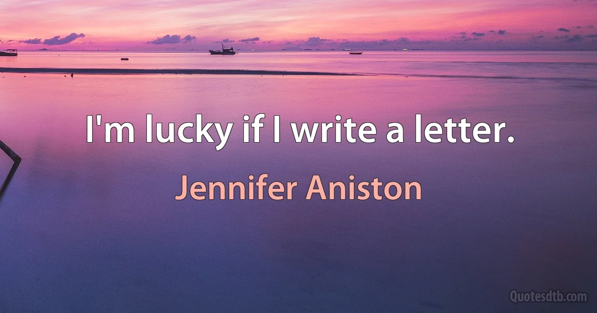 I'm lucky if I write a letter. (Jennifer Aniston)