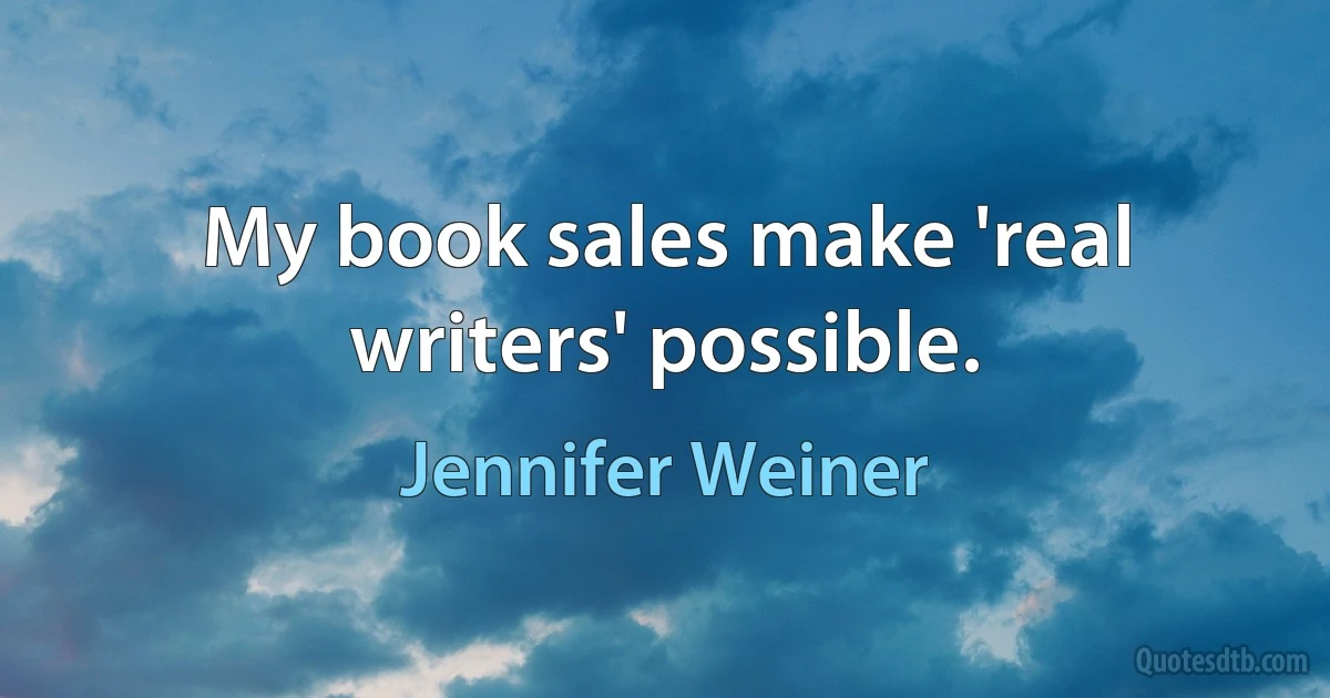 My book sales make 'real writers' possible. (Jennifer Weiner)