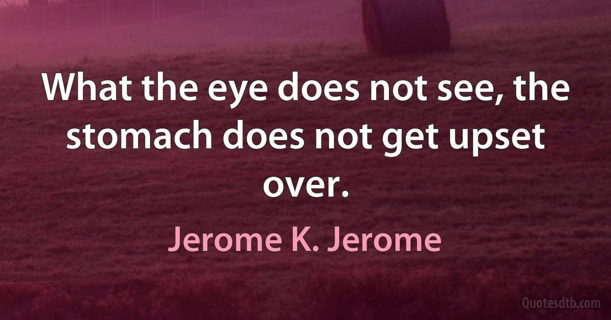 What the eye does not see, the stomach does not get upset over. (Jerome K. Jerome)