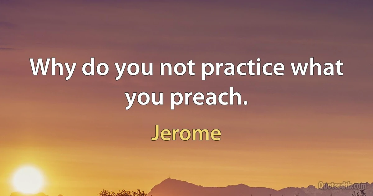 Why do you not practice what you preach. (Jerome)