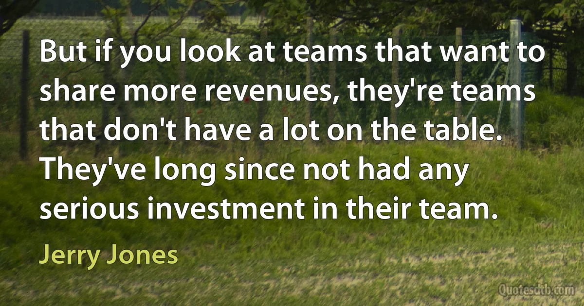 But if you look at teams that want to share more revenues, they're teams that don't have a lot on the table. They've long since not had any serious investment in their team. (Jerry Jones)