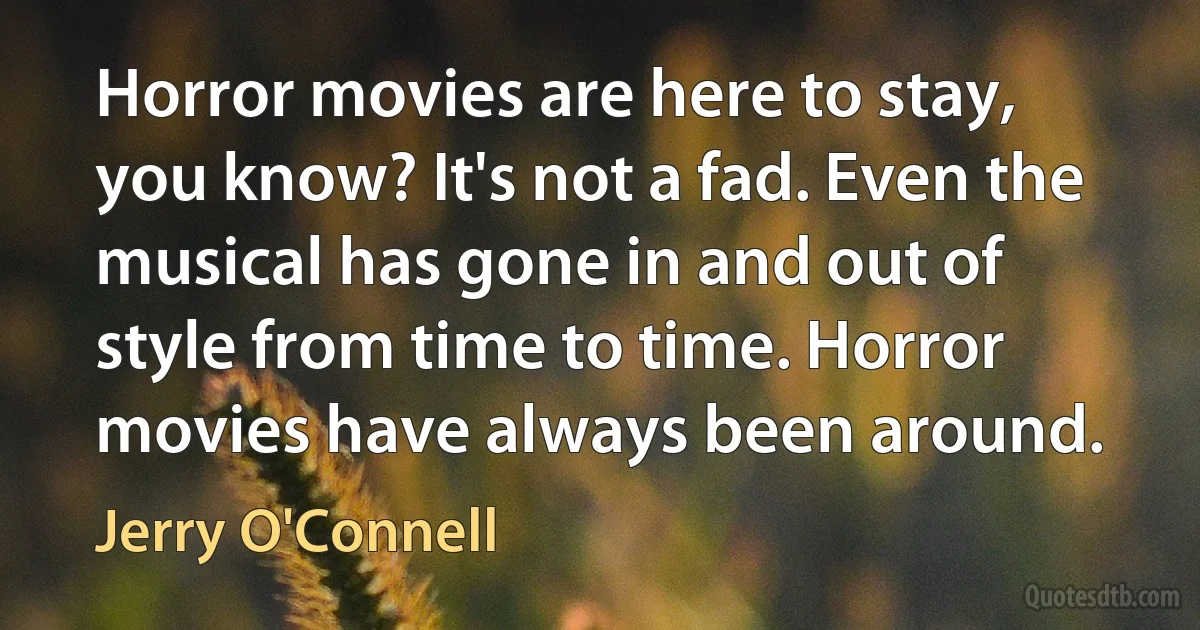 Horror movies are here to stay, you know? It's not a fad. Even the musical has gone in and out of style from time to time. Horror movies have always been around. (Jerry O'Connell)