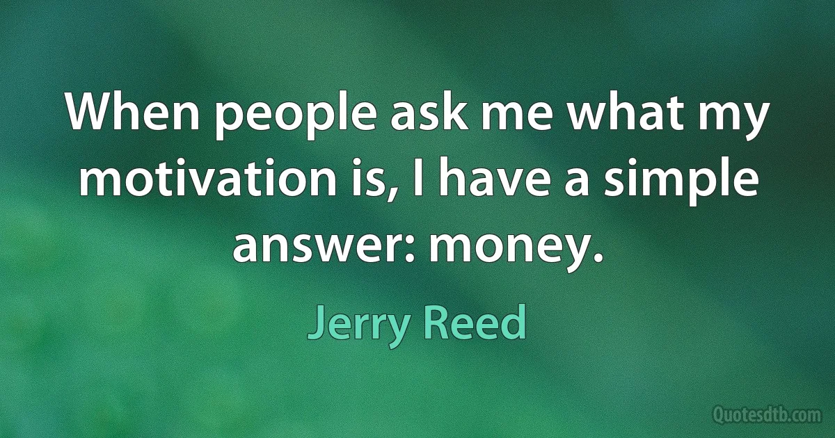 When people ask me what my motivation is, I have a simple answer: money. (Jerry Reed)