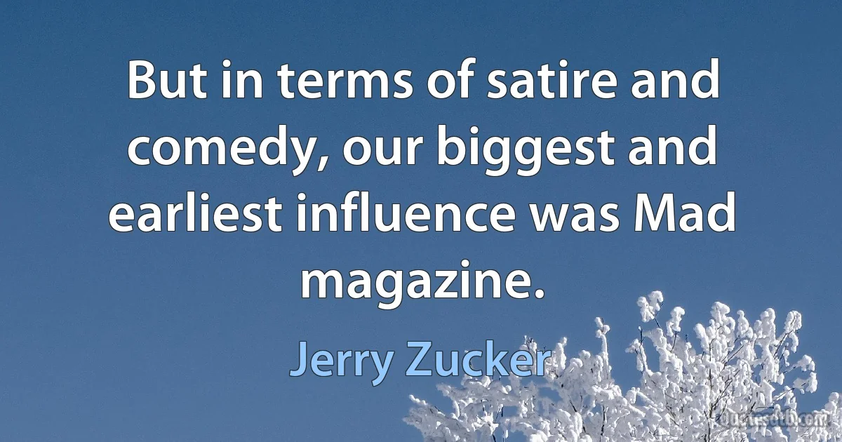 But in terms of satire and comedy, our biggest and earliest influence was Mad magazine. (Jerry Zucker)