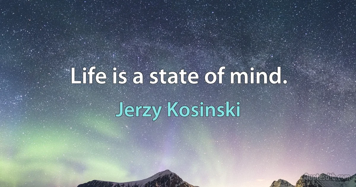 Life is a state of mind. (Jerzy Kosinski)