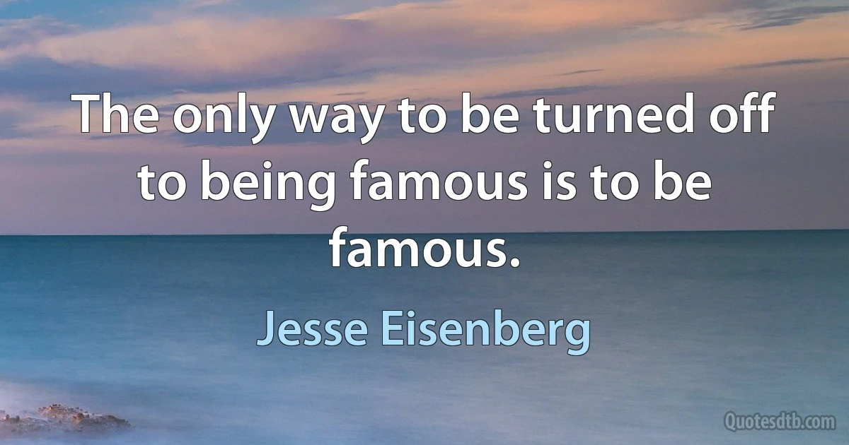 The only way to be turned off to being famous is to be famous. (Jesse Eisenberg)