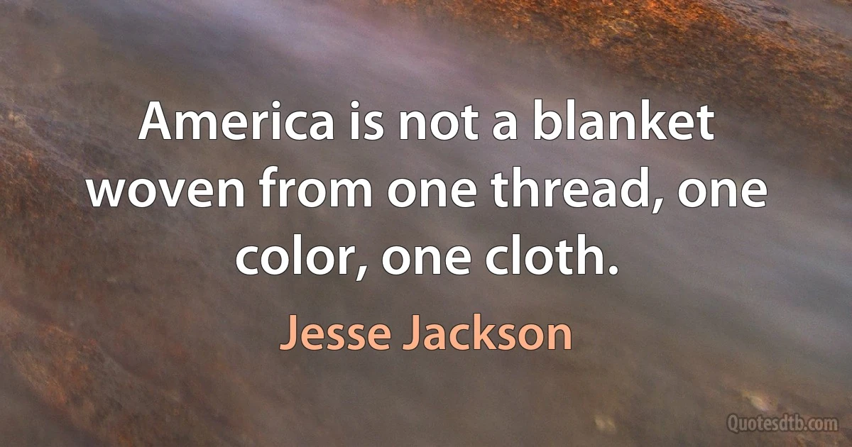 America is not a blanket woven from one thread, one color, one cloth. (Jesse Jackson)