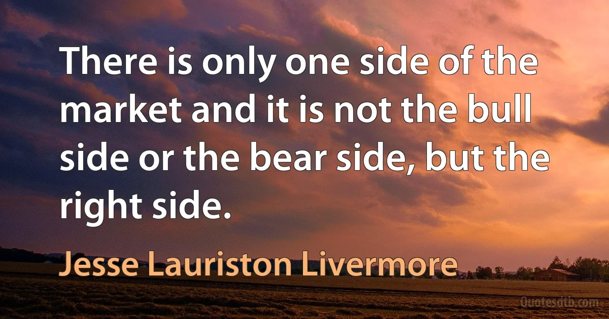 There is only one side of the market and it is not the bull side or the bear side, but the right side. (Jesse Lauriston Livermore)