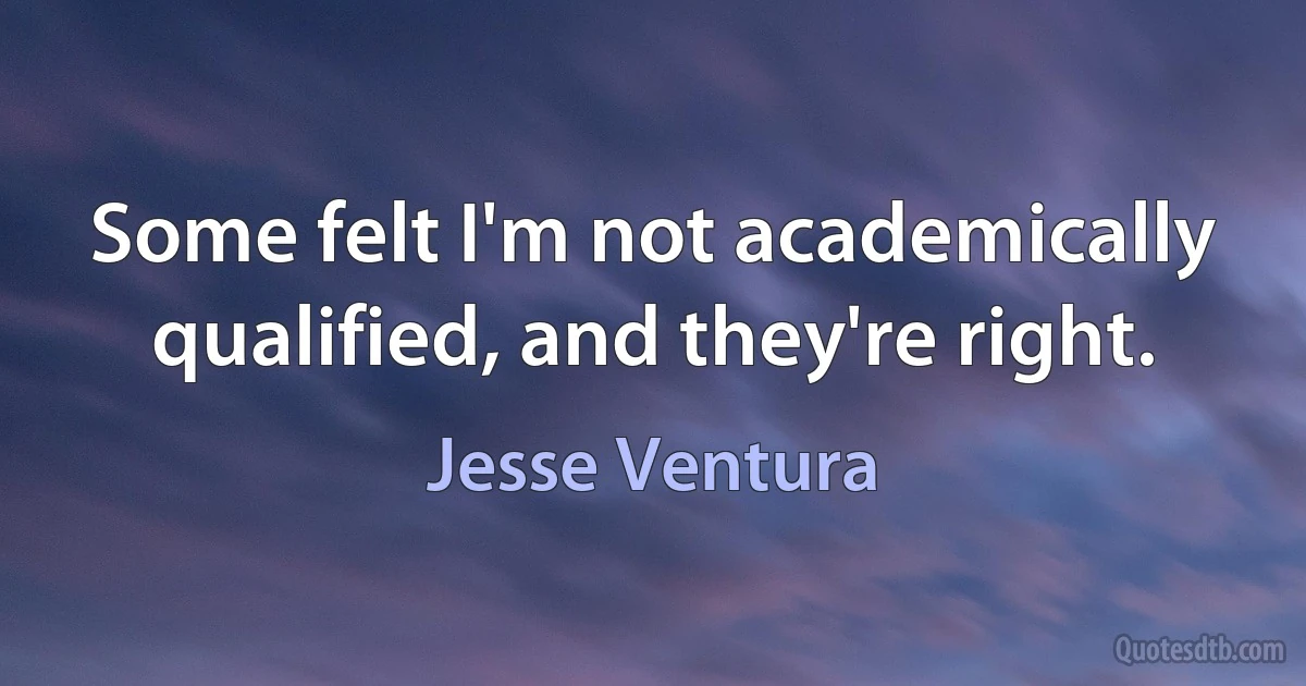 Some felt I'm not academically qualified, and they're right. (Jesse Ventura)