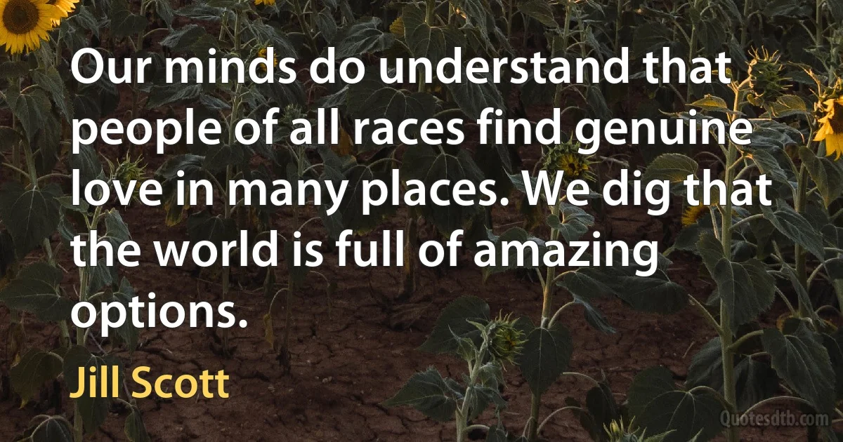 Our minds do understand that people of all races find genuine love in many places. We dig that the world is full of amazing options. (Jill Scott)