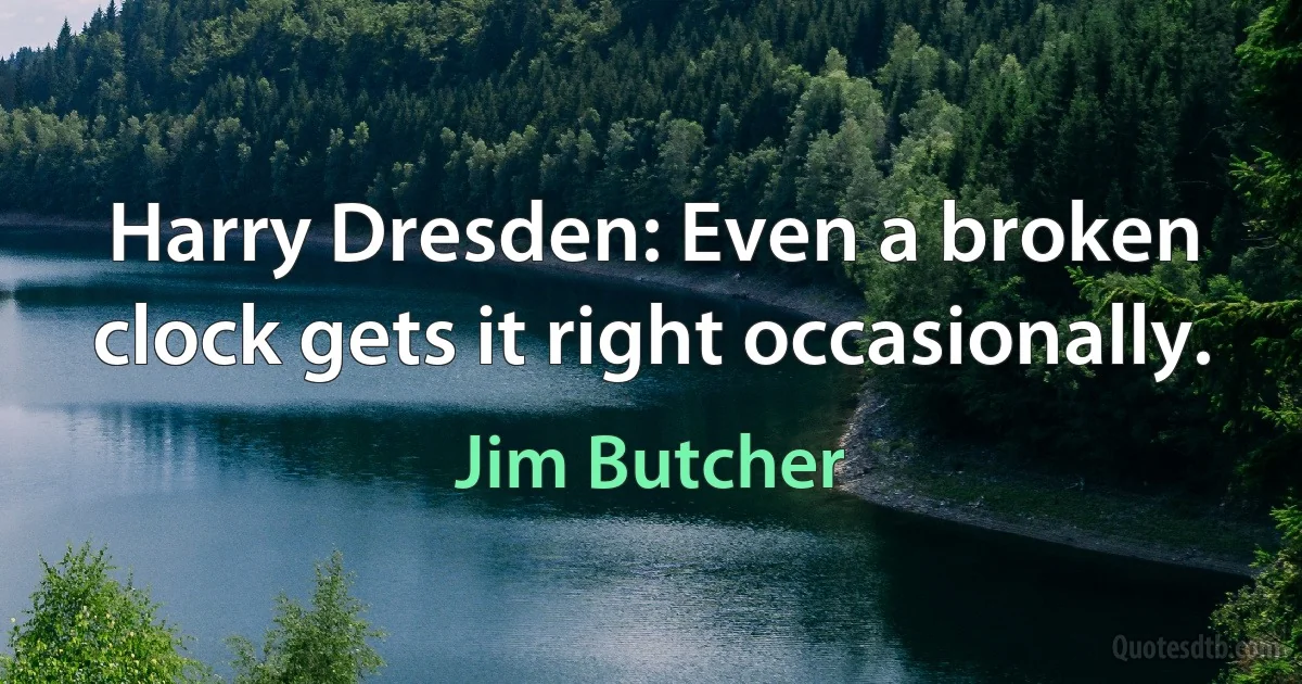 Harry Dresden: Even a broken clock gets it right occasionally. (Jim Butcher)