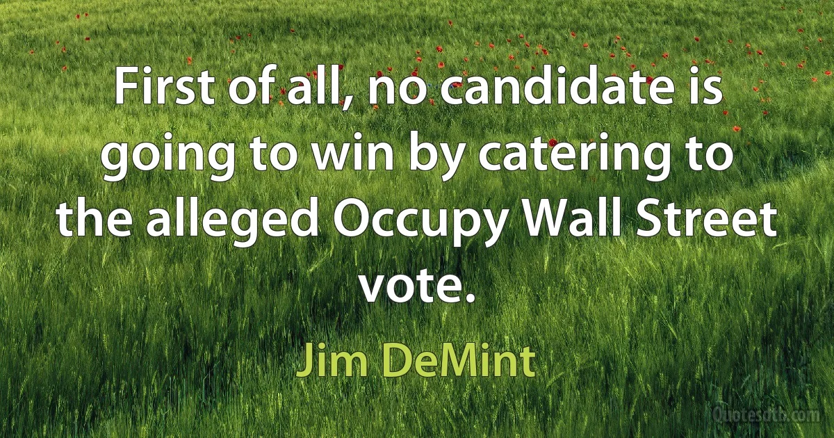 First of all, no candidate is going to win by catering to the alleged Occupy Wall Street vote. (Jim DeMint)