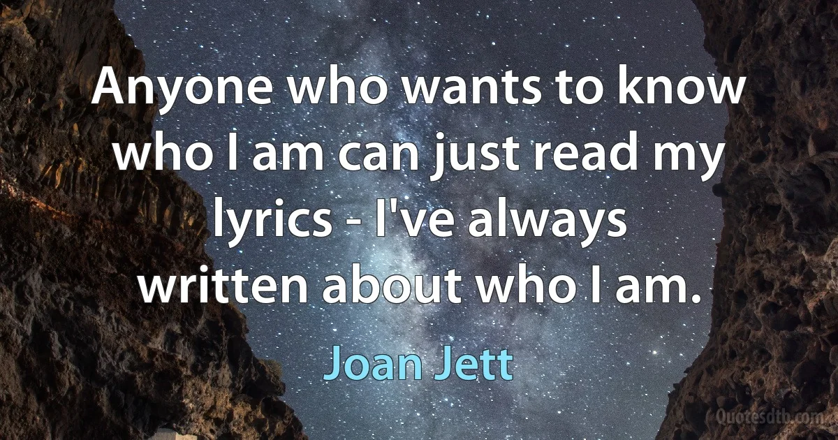 Anyone who wants to know who I am can just read my lyrics - I've always written about who I am. (Joan Jett)