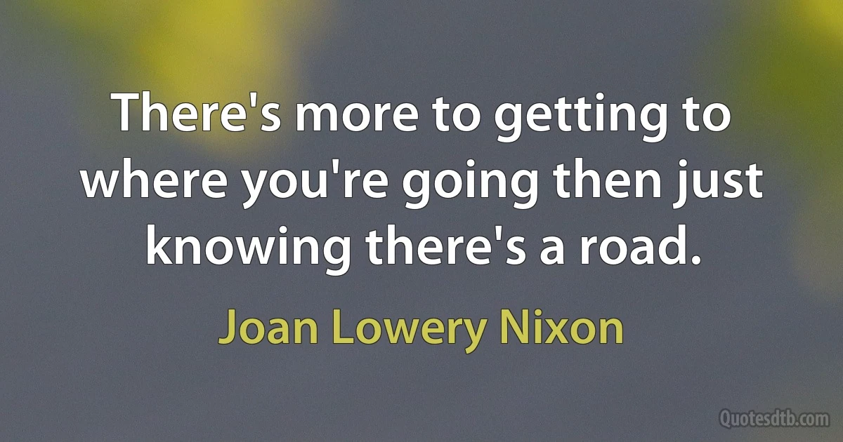 There's more to getting to where you're going then just knowing there's a road. (Joan Lowery Nixon)