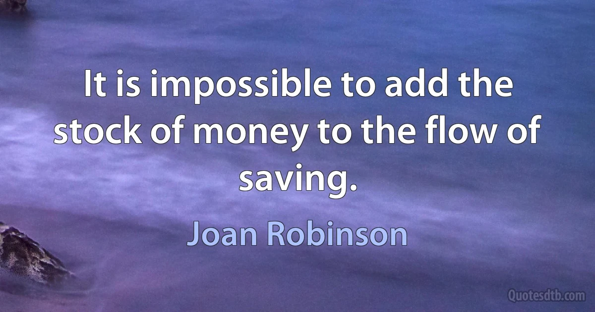 It is impossible to add the stock of money to the flow of saving. (Joan Robinson)