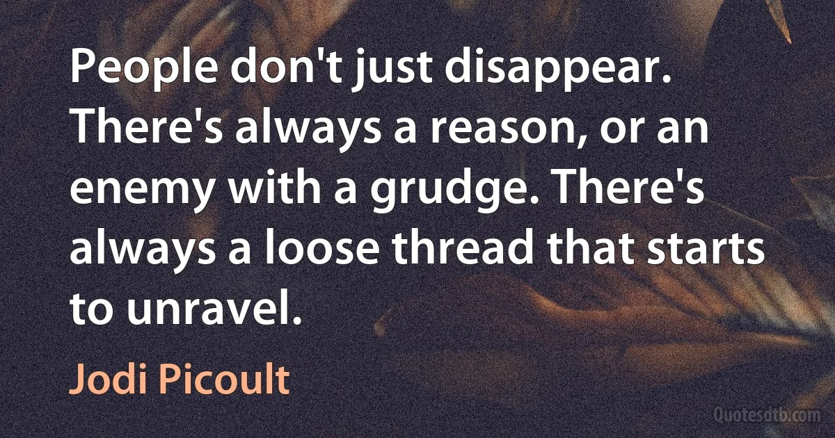 People don't just disappear. There's always a reason, or an enemy with a grudge. There's always a loose thread that starts to unravel. (Jodi Picoult)