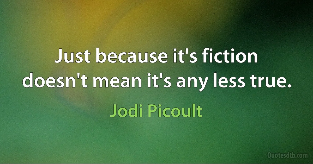 Just because it's fiction doesn't mean it's any less true. (Jodi Picoult)