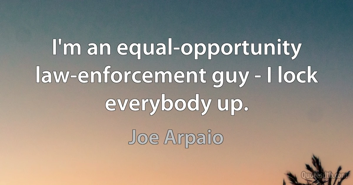 I'm an equal-opportunity law-enforcement guy - I lock everybody up. (Joe Arpaio)