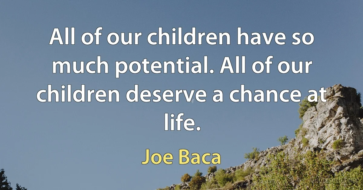 All of our children have so much potential. All of our children deserve a chance at life. (Joe Baca)