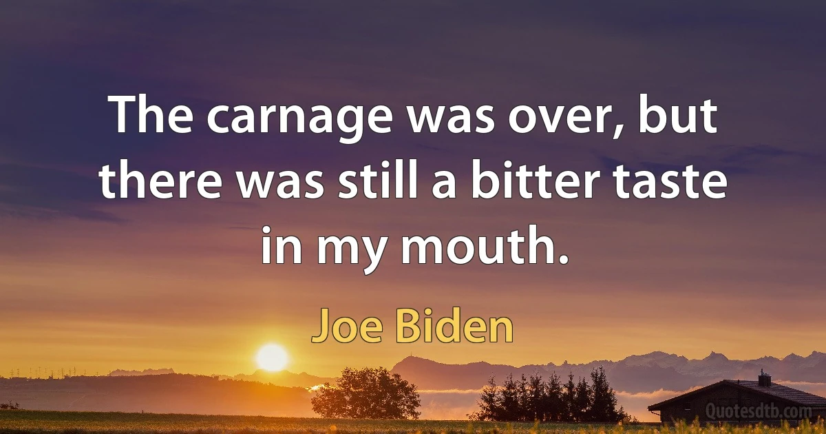 The carnage was over, but there was still a bitter taste in my mouth. (Joe Biden)