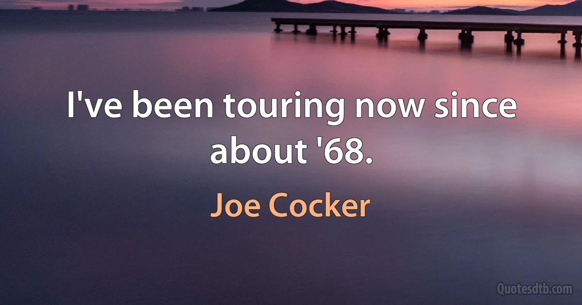 I've been touring now since about '68. (Joe Cocker)