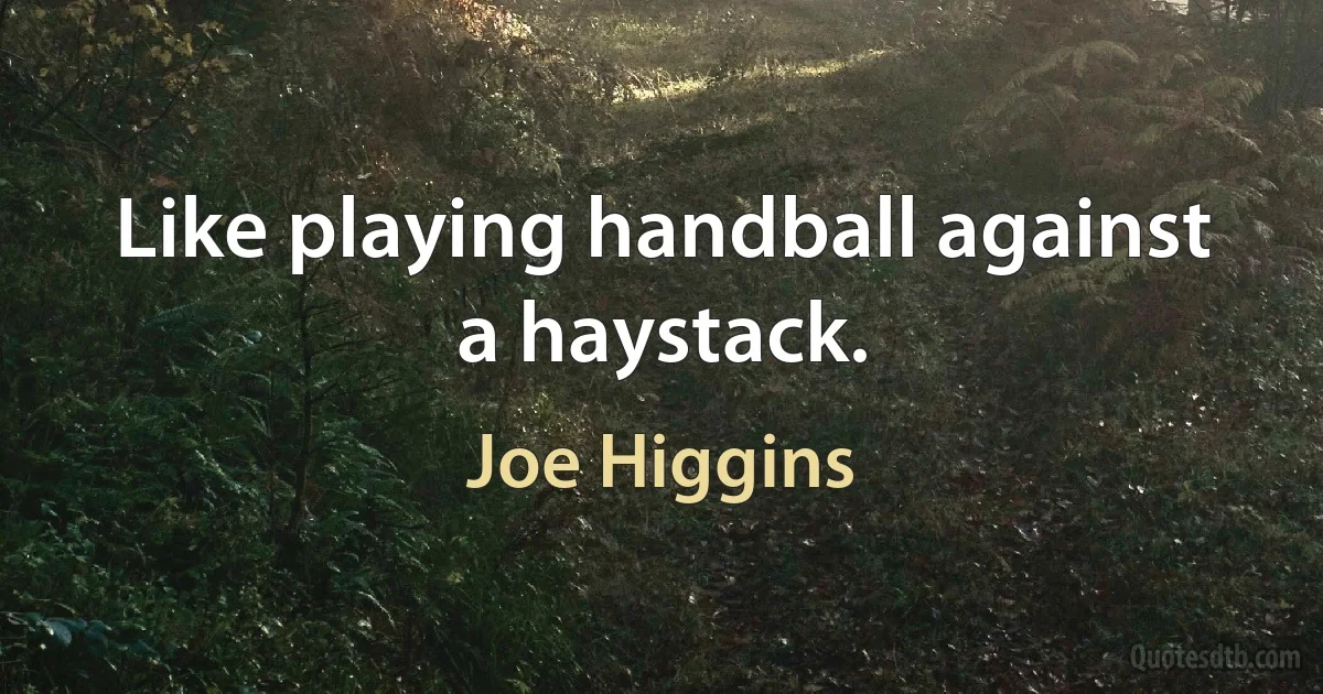 Like playing handball against a haystack. (Joe Higgins)