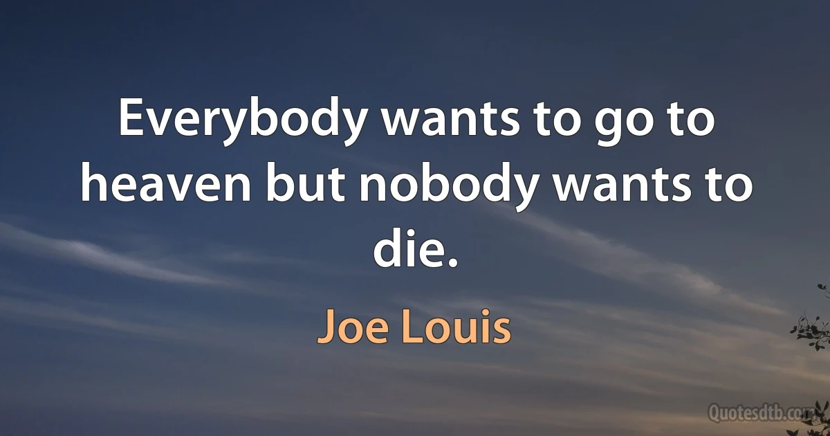 Everybody wants to go to heaven but nobody wants to die. (Joe Louis)