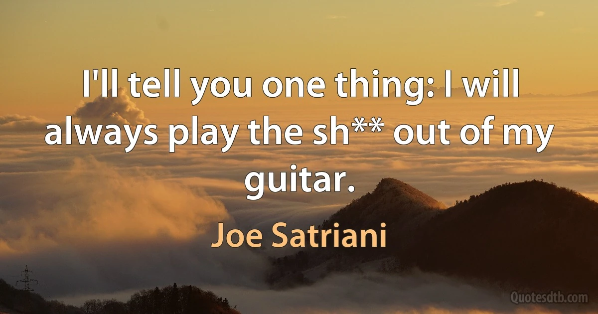 I'll tell you one thing: I will always play the sh** out of my guitar. (Joe Satriani)