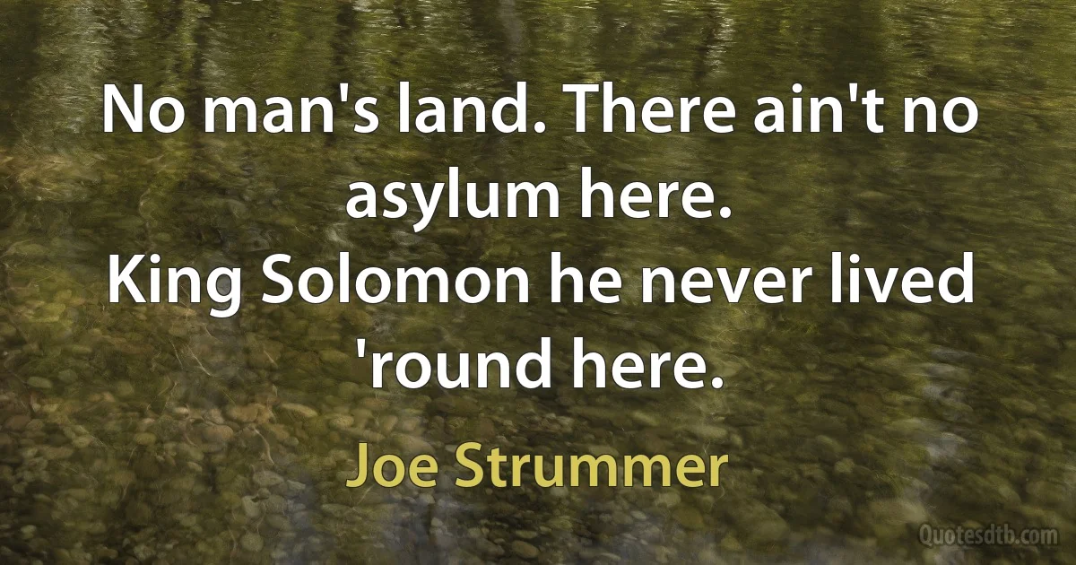 No man's land. There ain't no asylum here.
King Solomon he never lived 'round here. (Joe Strummer)