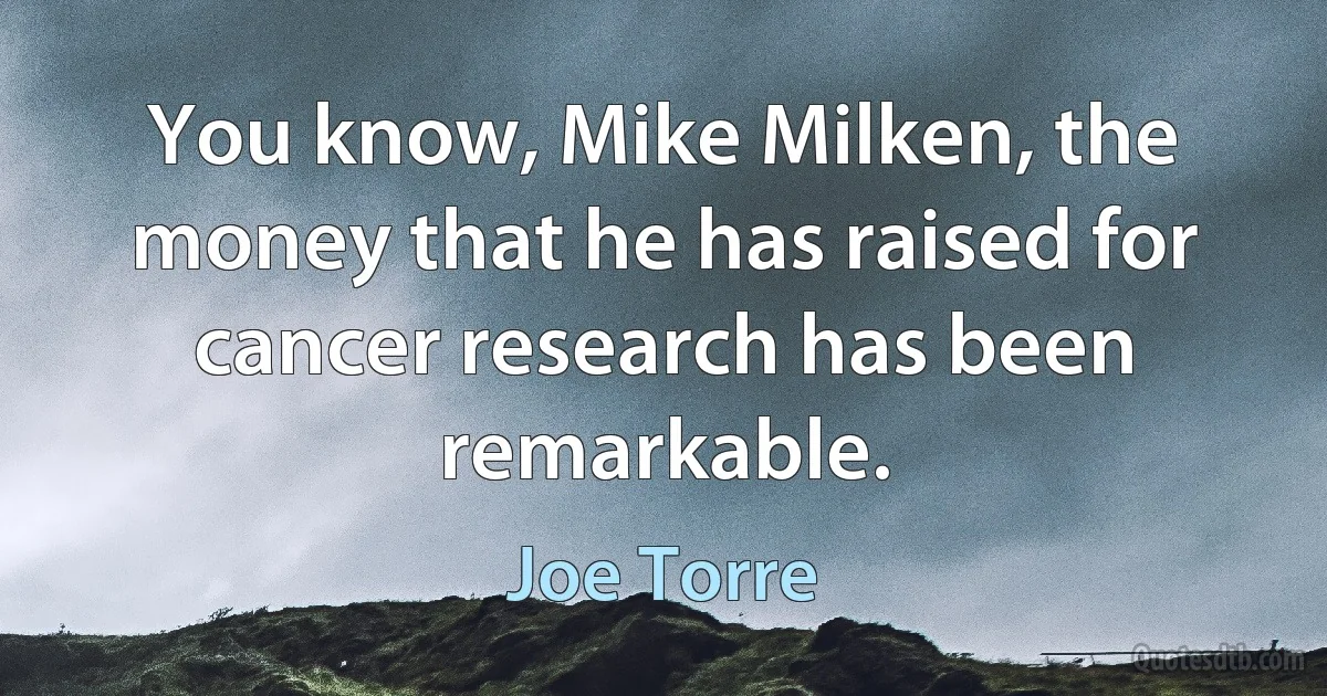 You know, Mike Milken, the money that he has raised for cancer research has been remarkable. (Joe Torre)