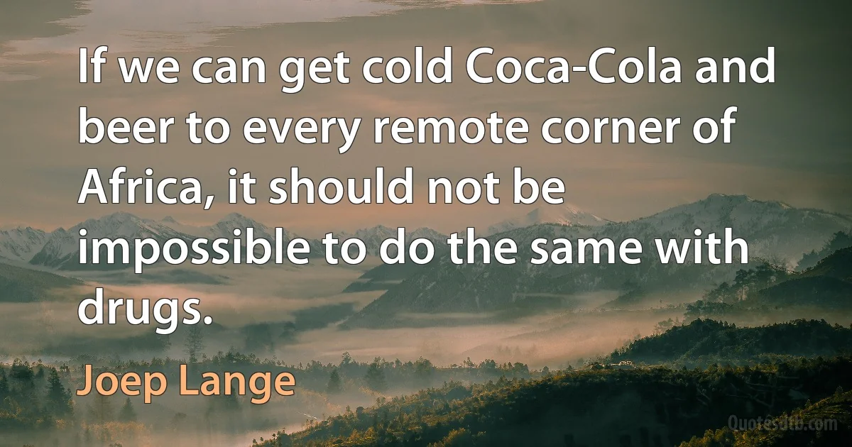 If we can get cold Coca-Cola and beer to every remote corner of Africa, it should not be impossible to do the same with drugs. (Joep Lange)