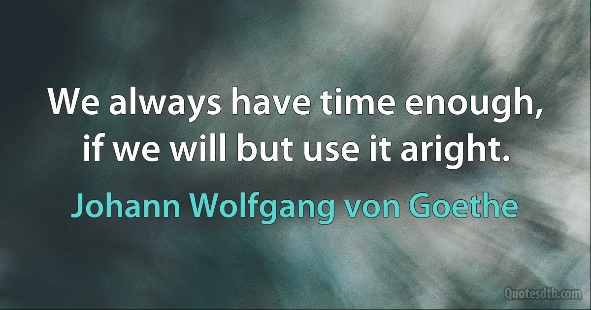 We always have time enough, if we will but use it aright. (Johann Wolfgang von Goethe)