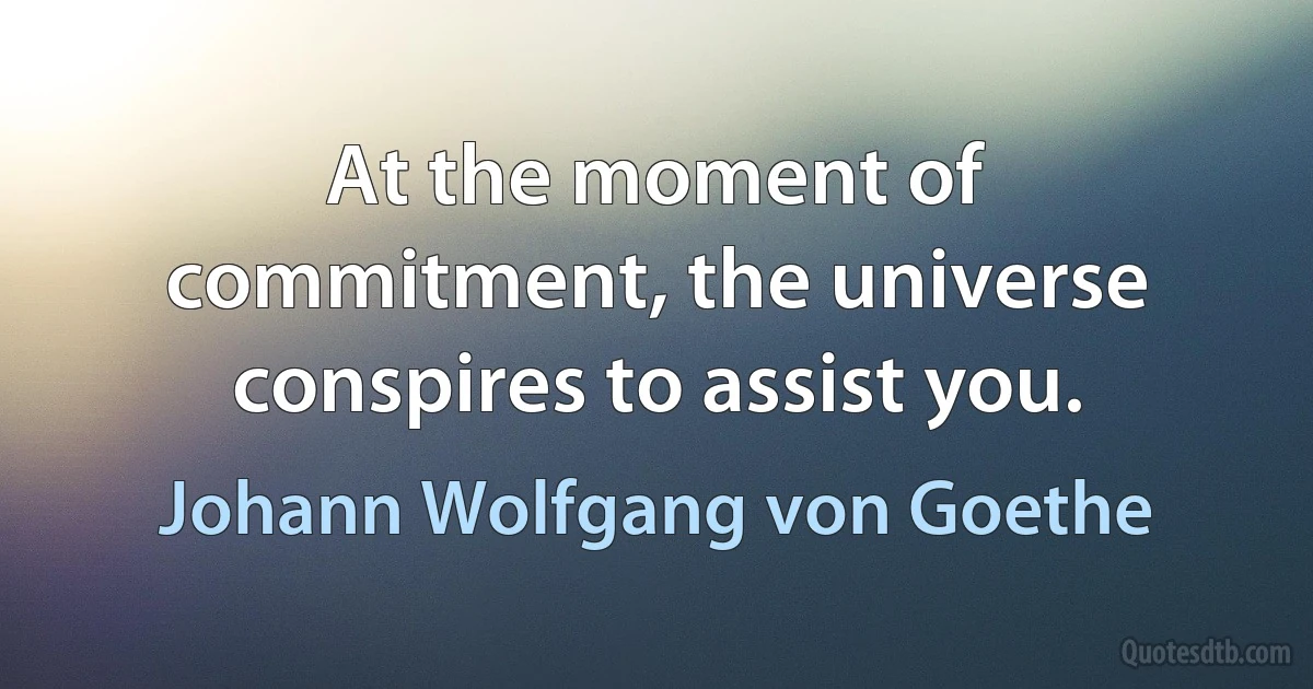 At the moment of commitment, the universe conspires to assist you. (Johann Wolfgang von Goethe)