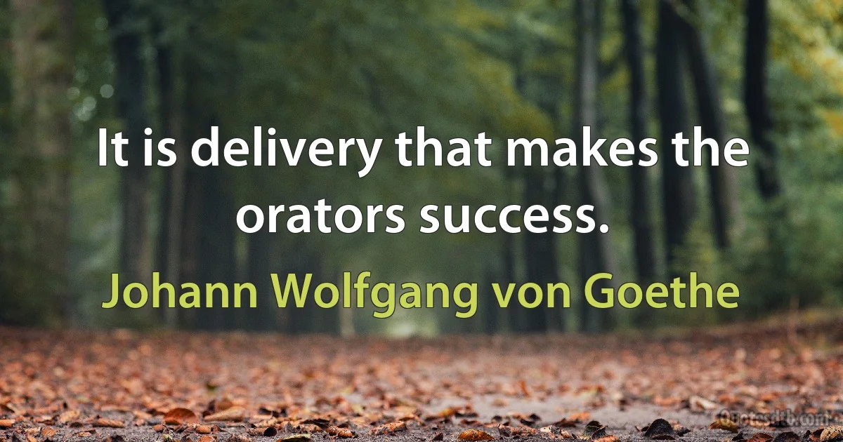 It is delivery that makes the orators success. (Johann Wolfgang von Goethe)