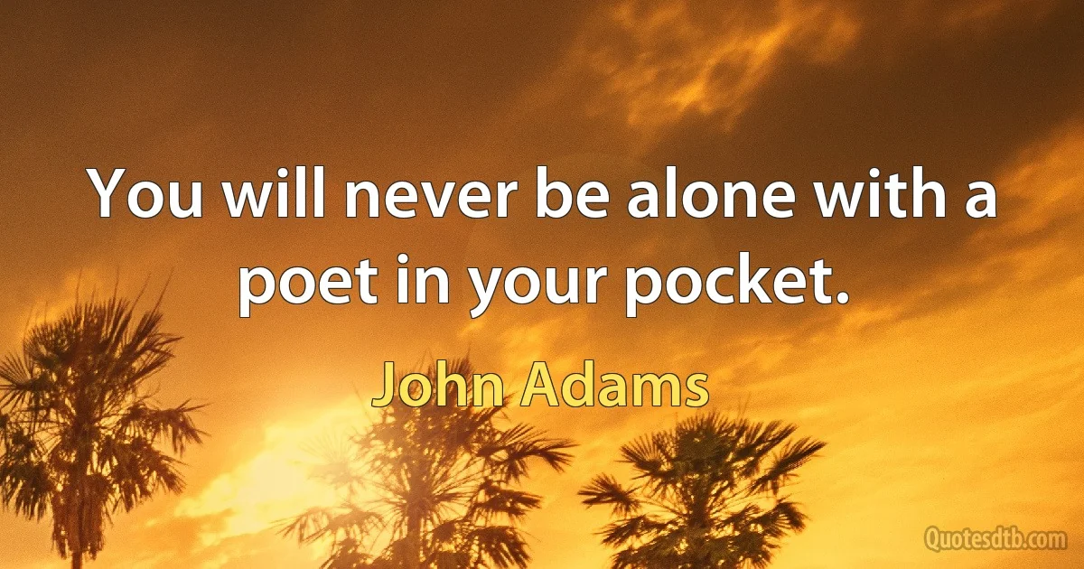 You will never be alone with a poet in your pocket. (John Adams)