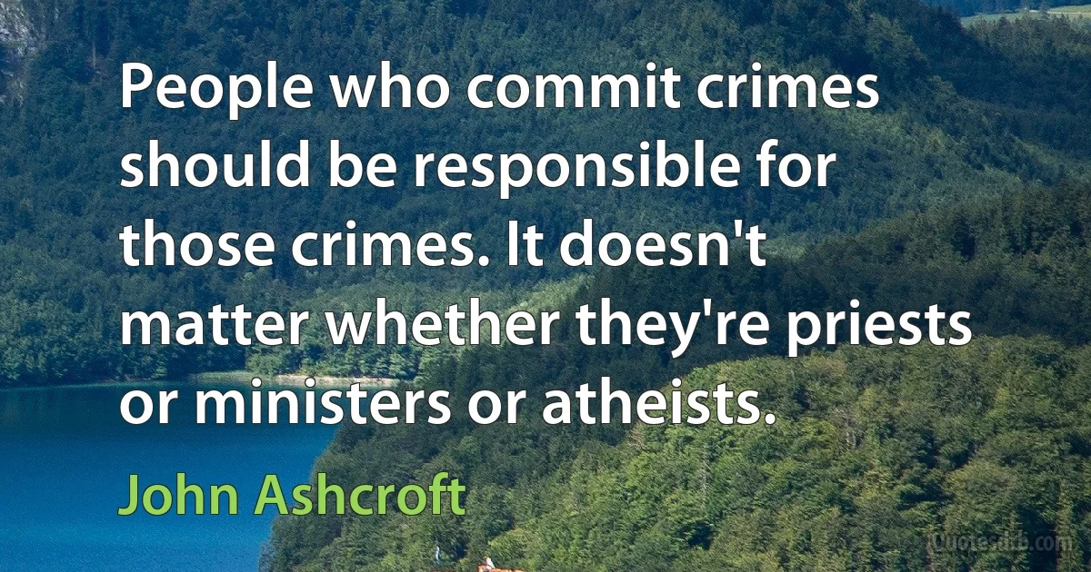 People who commit crimes should be responsible for those crimes. It doesn't matter whether they're priests or ministers or atheists. (John Ashcroft)