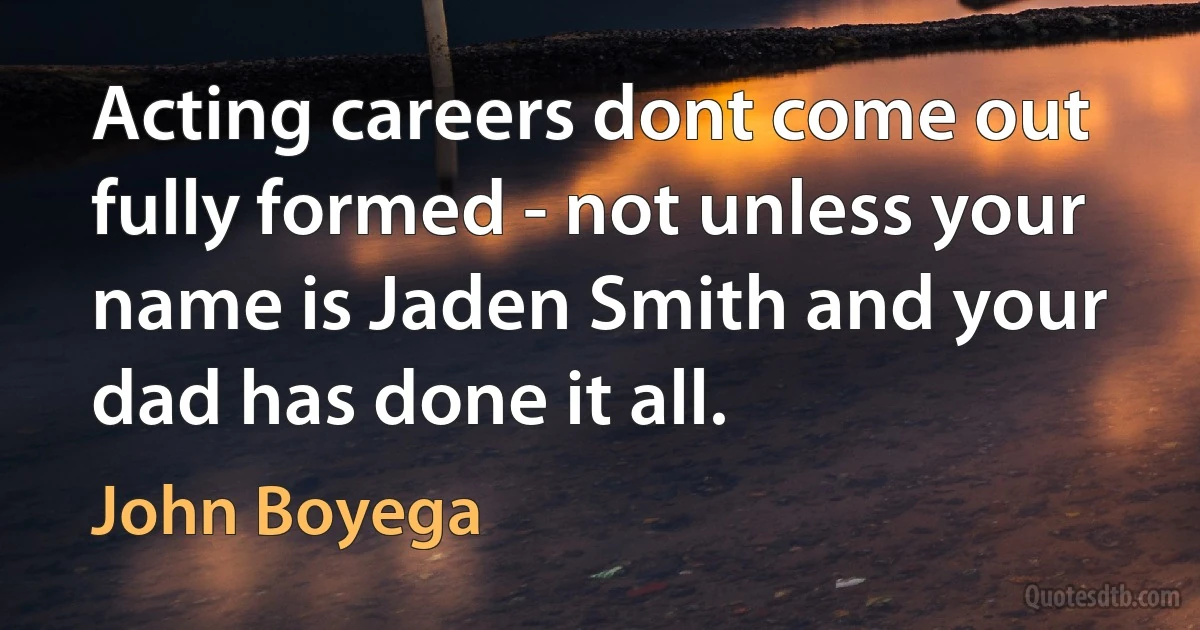 Acting careers dont come out fully formed - not unless your name is Jaden Smith and your dad has done it all. (John Boyega)