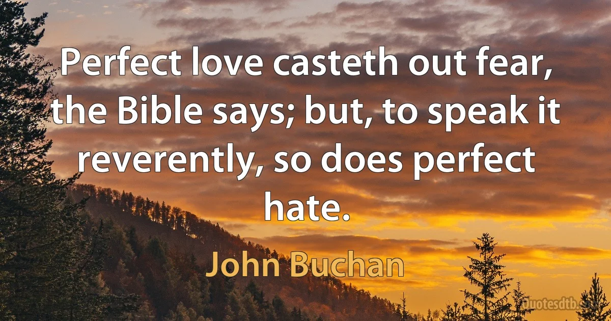 Perfect love casteth out fear, the Bible says; but, to speak it reverently, so does perfect hate. (John Buchan)