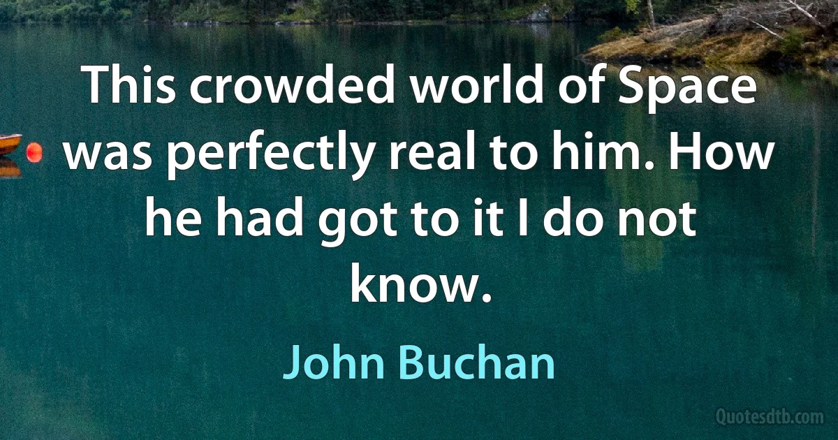 This crowded world of Space was perfectly real to him. How he had got to it I do not know. (John Buchan)