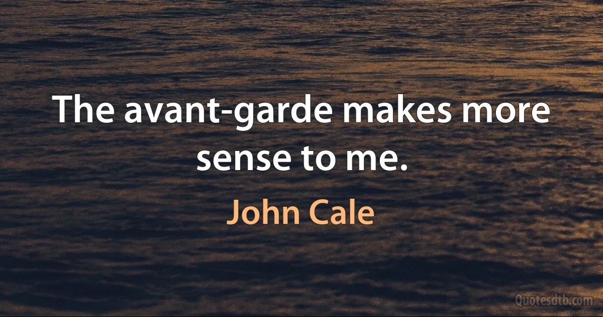 The avant-garde makes more sense to me. (John Cale)