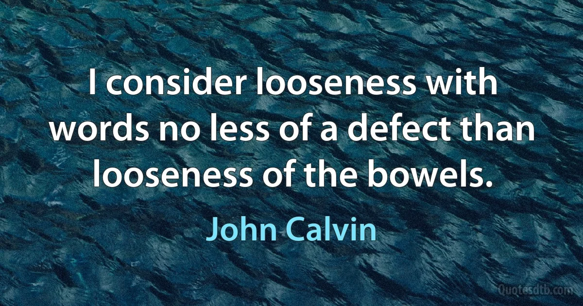 I consider looseness with words no less of a defect than looseness of the bowels. (John Calvin)