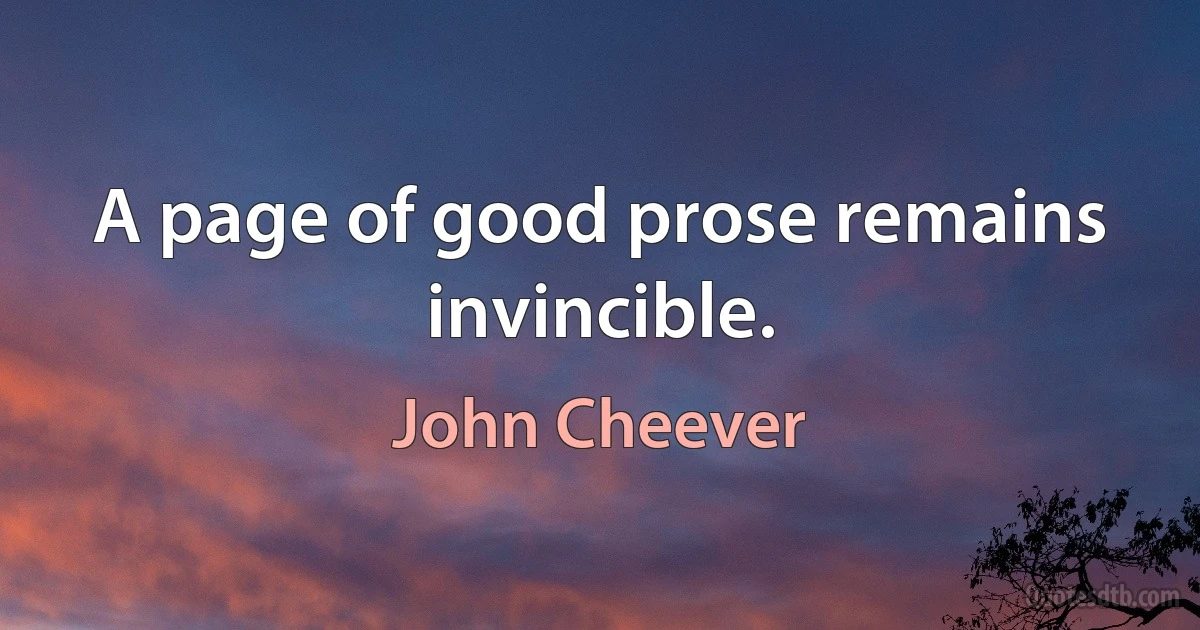 A page of good prose remains invincible. (John Cheever)