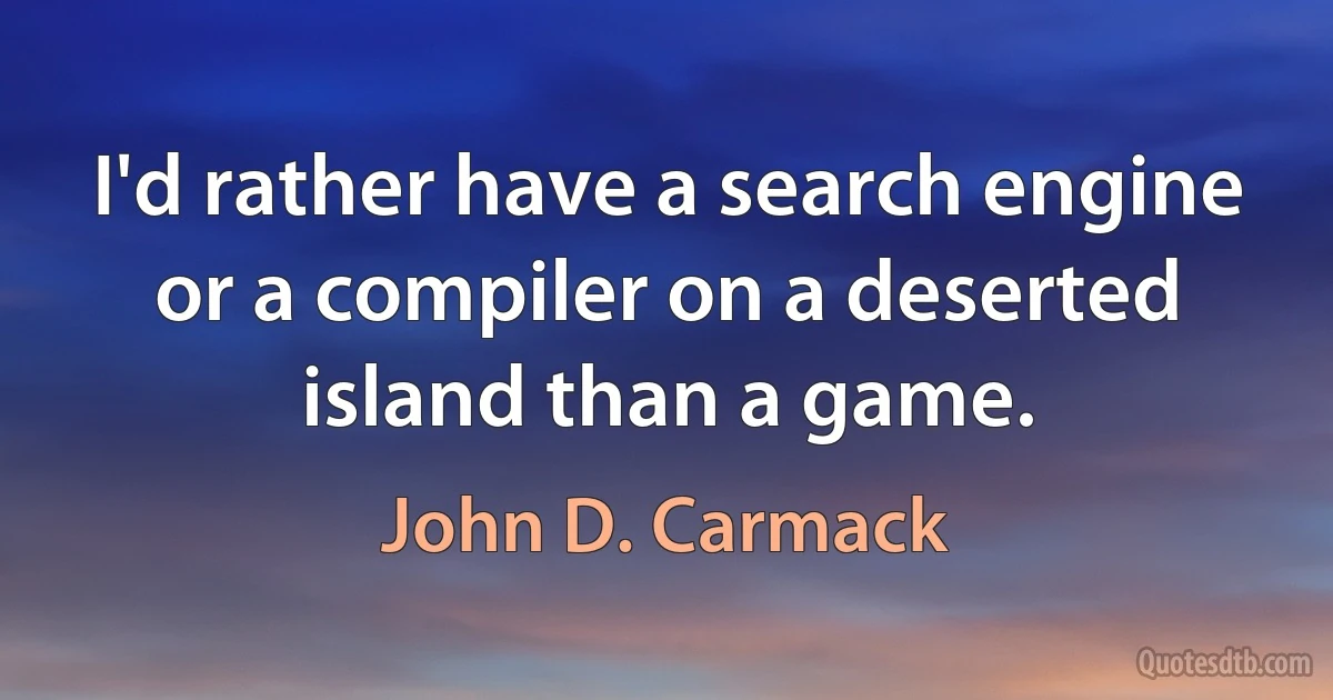 I'd rather have a search engine or a compiler on a deserted island than a game. (John D. Carmack)