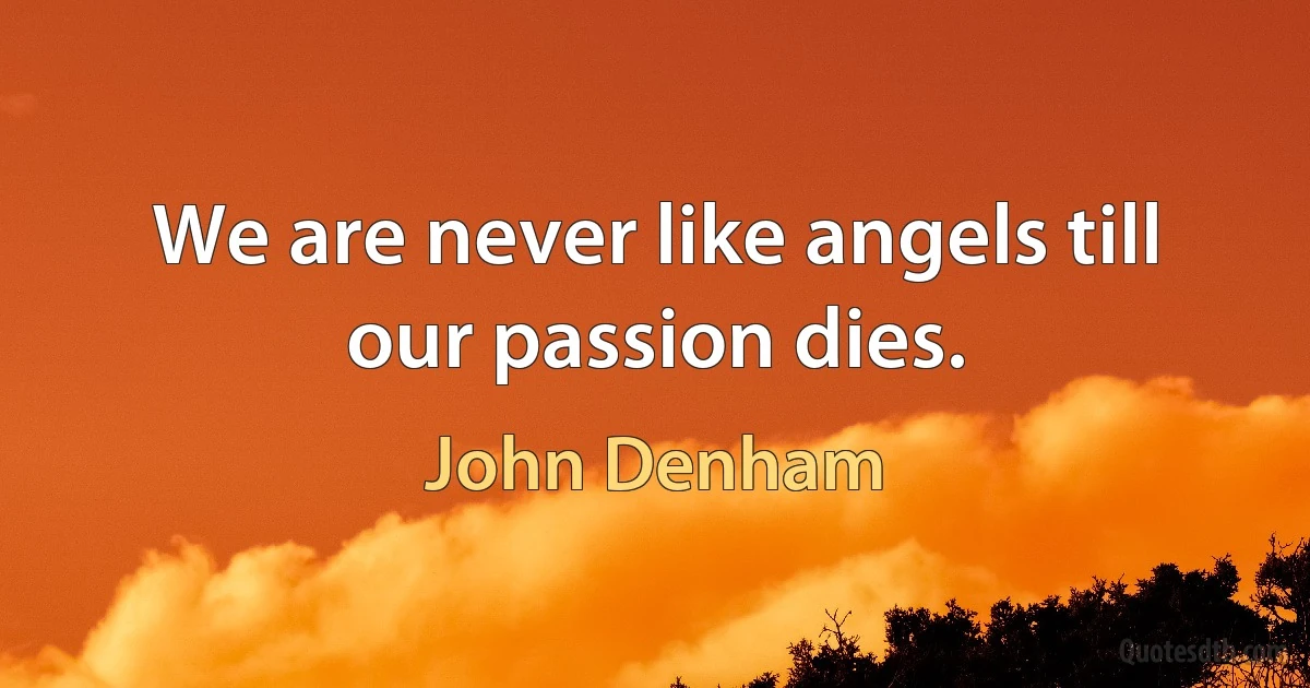 We are never like angels till our passion dies. (John Denham)