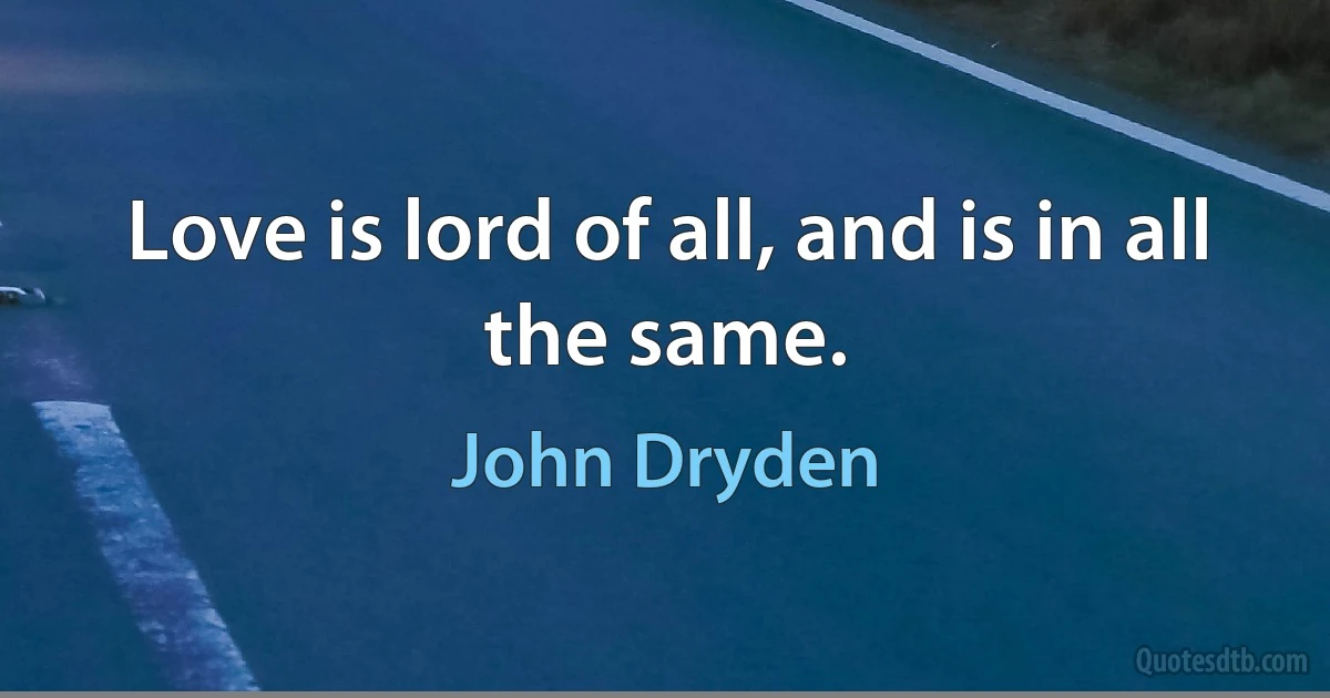 Love is lord of all, and is in all the same. (John Dryden)